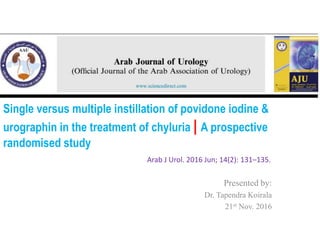 Single versus multiple instillation of povidone iodine &
urographin in the treatment of chyluria | A prospective
randomised study
Presented by:
Dr. Tapendra Koirala
21st Nov. 2016
Arab J Urol. 2016 Jun; 14(2): 131–135.
 