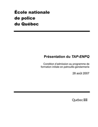 École nationale
de police
du Québec

Présentation du TAP-ENPQ
Condition d’admission au programme de
formation initiale en patrouille-gendarmerie

28 août 2007

 