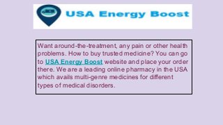 Want around-the-treatment, any pain or other health
problems. How to buy trusted medicine? You can go
to USA Energy Boost website and place your order
there. We are a leading online pharmacy in the USA
which avails multi-genre medicines for different
types of medical disorders.
 