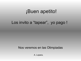 ¡ Buen apetito! Nos veremos en las Olimpiadas Los invito a “tapear”,  yo pago ! A. Lopera. 