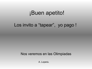 ¡ Buen apetito! Nos veremos en las Olimpiadas Los invito a “tapear”,  yo pago ! A. Lopera. 