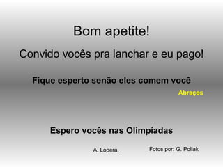 Bom apetite! Espero vocês nas Olimpíadas Convido vocês pra lanchar e eu pago! A. Lopera. Abraços Fique esperto senão eles comem você Fotos por: G. Pollak