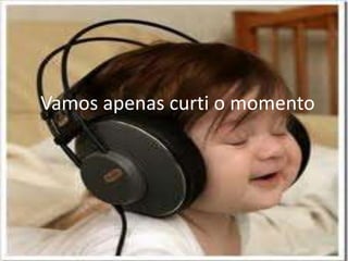 Vamos apenas curti o momento

 