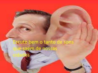 Escute bem o tanto de sons
que saem de nossas
cidades

 