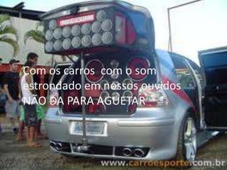 Com os carros com o som
estrondado em nossos ouvidos
NÃO DA PARA AGUETAR

 
