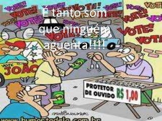 É tanto som
que ninguém
aguenta!!!!

 