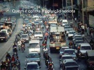 Quem é contra a poluição sonora
buzine !!!!!

 