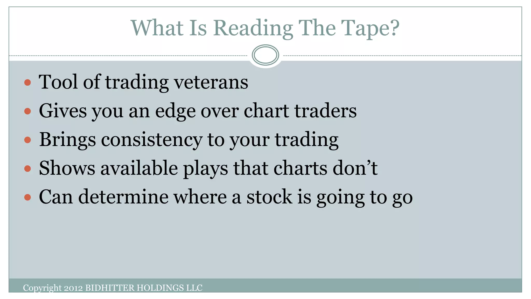 What Is Reading The Tape?
 Tool of trading veterans
 Gives you an edge over chart traders
 Brings consistency to your trading
 Shows available plays that charts don’t
 Can determine where a stock is going to go
Copyright 2012 BIDHITTER HOLDINGS LLC
 