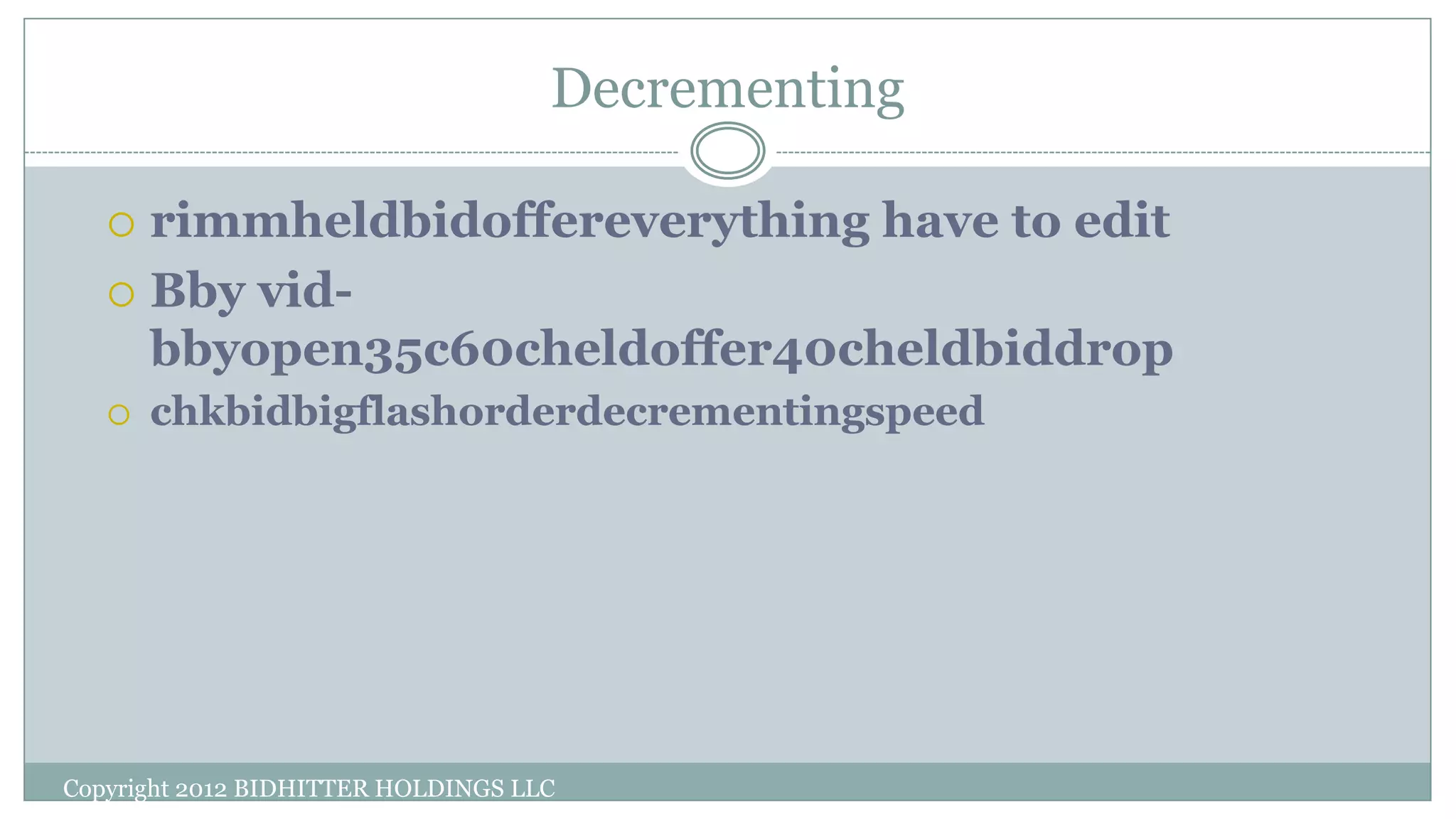 Decrementing
Copyright 2012 BIDHITTER HOLDINGS LLC
 rimmheldbidoffereverything have to edit
 Bby vid-
bbyopen35c60cheldoffer40cheldbiddrop
 chkbidbigflashorderdecrementingspeed
 