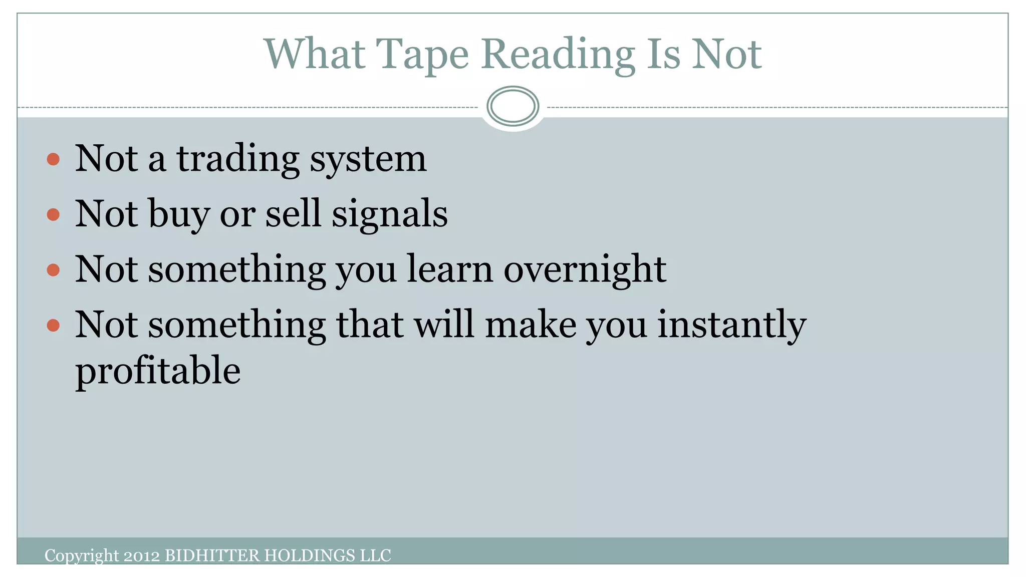 What Tape Reading Is Not
 Not a trading system
 Not buy or sell signals
 Not something you learn overnight
 Not something that will make you instantly
profitable
Copyright 2012 BIDHITTER HOLDINGS LLC
 