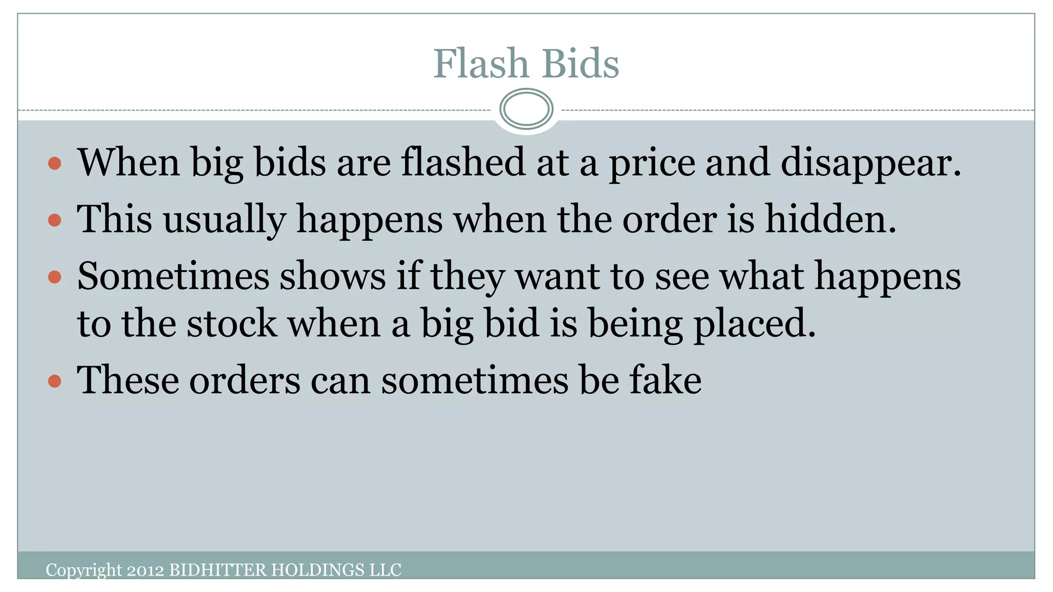 Flash Bids
Copyright 2012 BIDHITTER HOLDINGS LLC
 When big bids are flashed at a price and disappear.
 This usually happens when the order is hidden.
 Sometimes shows if they want to see what happens
to the stock when a big bid is being placed.
 These orders can sometimes be fake
 