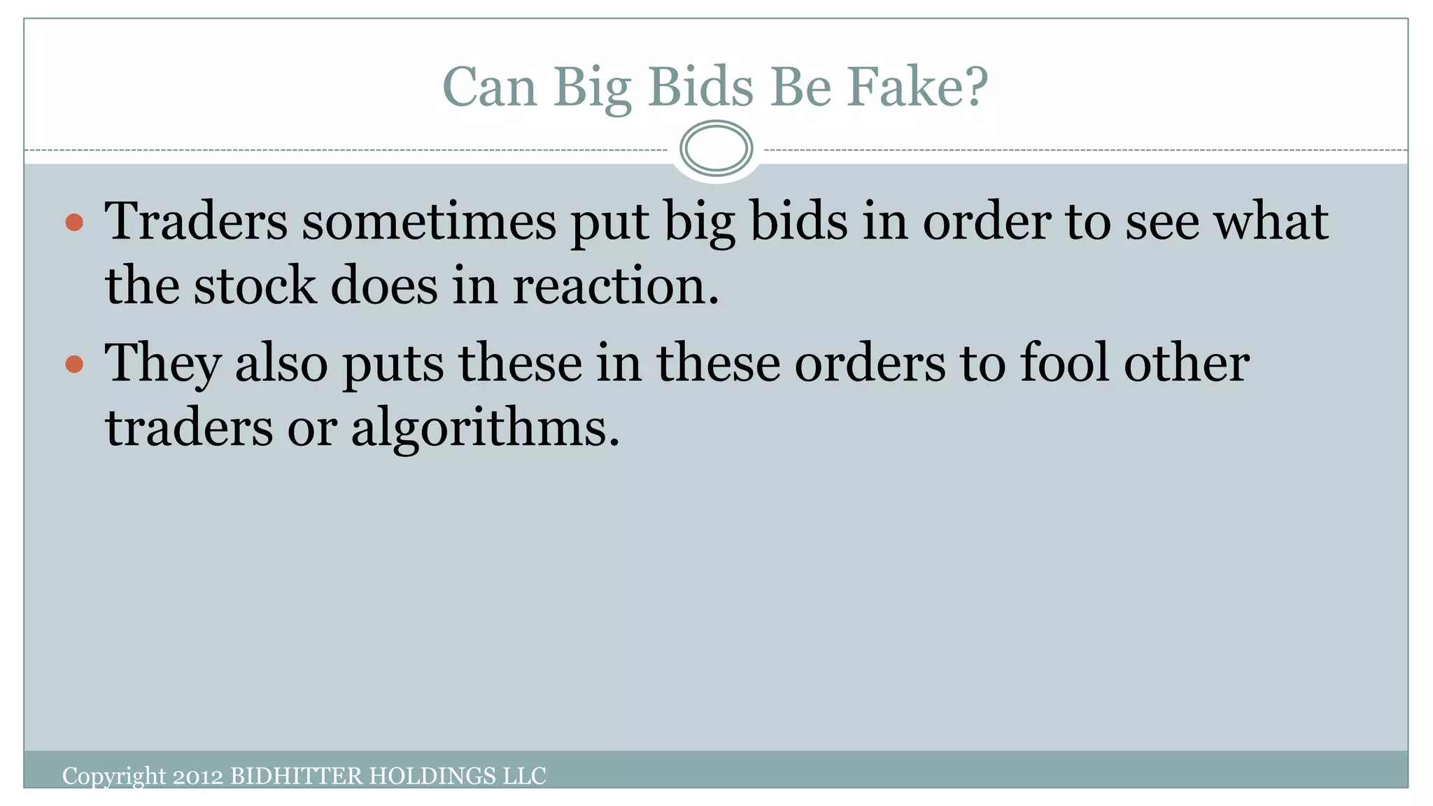 Can Big Bids Be Fake?
Copyright 2012 BIDHITTER HOLDINGS LLC
 Traders sometimes put big bids in order to see what
the stock does in reaction.
 They also puts these in these orders to fool other
traders or algorithms.
 