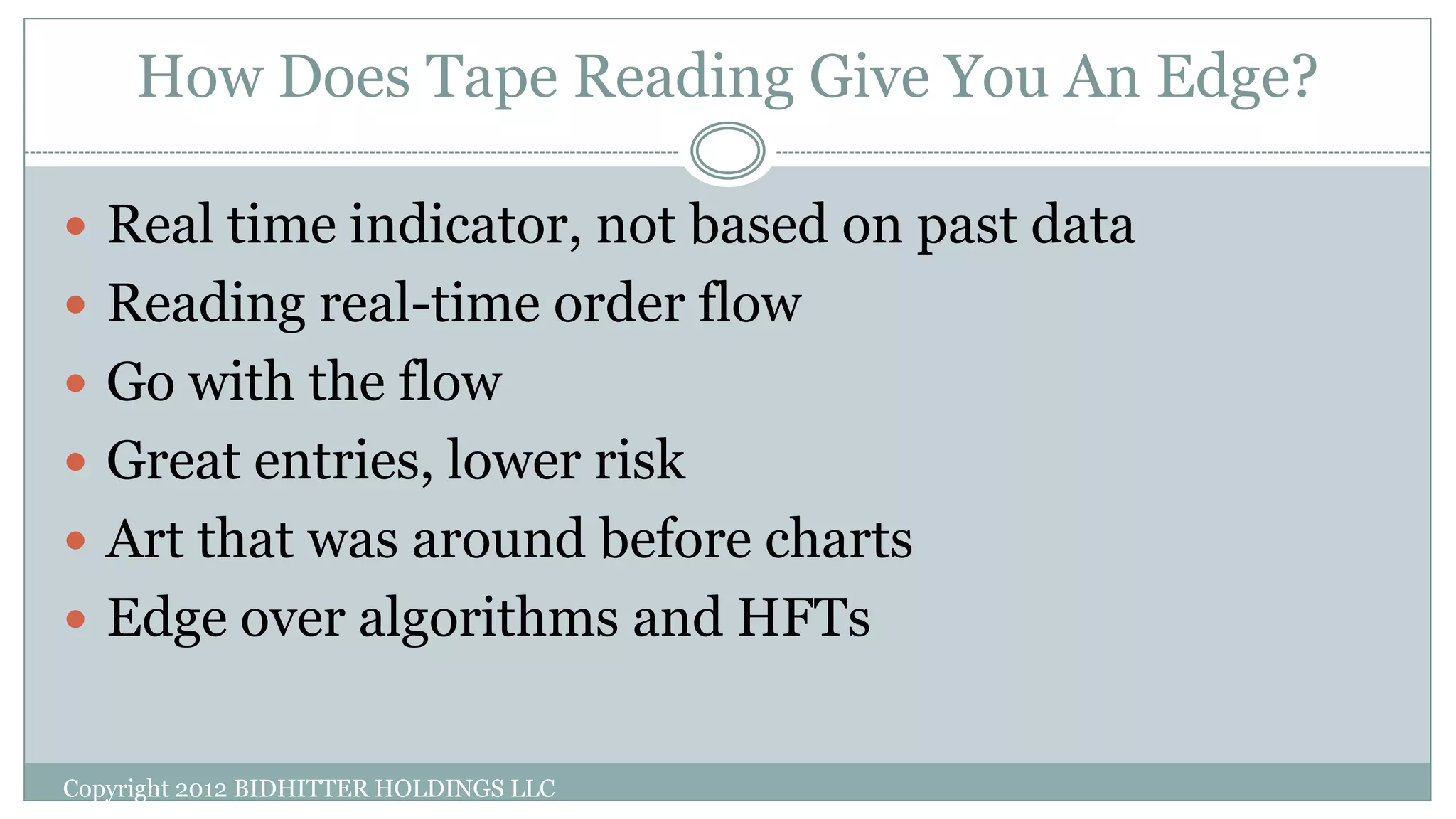 How Does Tape Reading Give You An Edge?
 Real time indicator, not based on past data
 Reading real-time order flow
 Go with the flow
 Great entries, lower risk
 Art that was around before charts
 Edge over algorithms and HFTs
Copyright 2012 BIDHITTER HOLDINGS LLC
 
