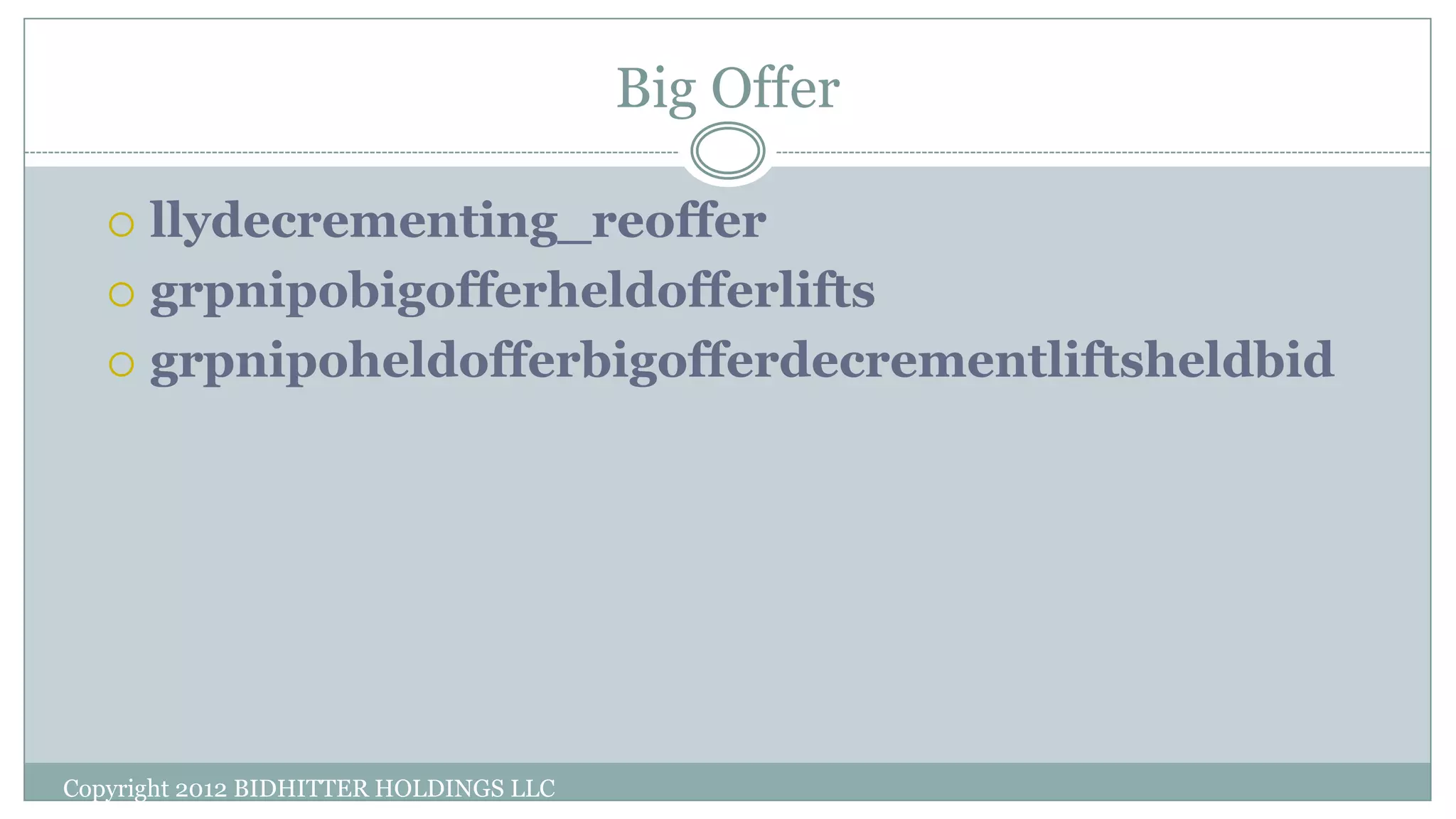 Big Offer
Copyright 2012 BIDHITTER HOLDINGS LLC
 llydecrementing_reoffer
 grpnipobigofferheldofferlifts
 grpnipoheldofferbigofferdecrementliftsheldbid
 