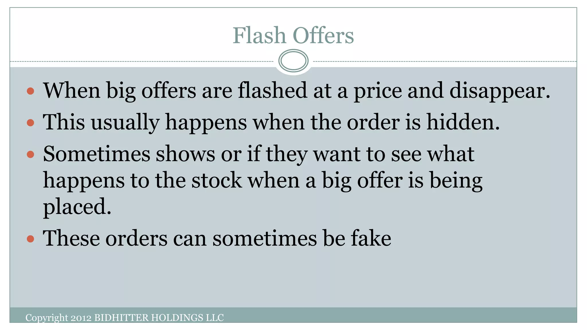 Flash Offers
Copyright 2012 BIDHITTER HOLDINGS LLC
 When big offers are flashed at a price and disappear.
 This usually happens when the order is hidden.
 Sometimes shows or if they want to see what
happens to the stock when a big offer is being
placed.
 These orders can sometimes be fake
 