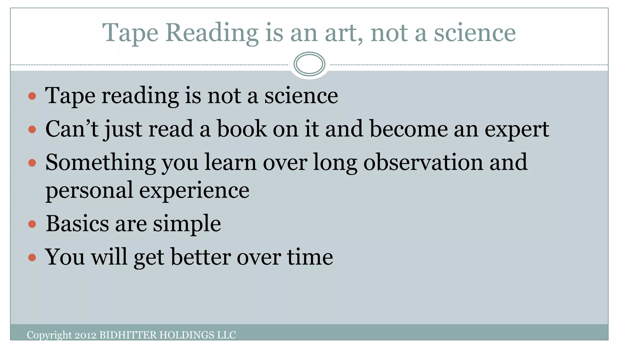 Tape Reading is an art, not a science
 Tape reading is not a science
 Can’t just read a book on it and become an expert
 Something you learn over long observation and
personal experience
 Basics are simple
 You will get better over time
Copyright 2012 BIDHITTER HOLDINGS LLC
 