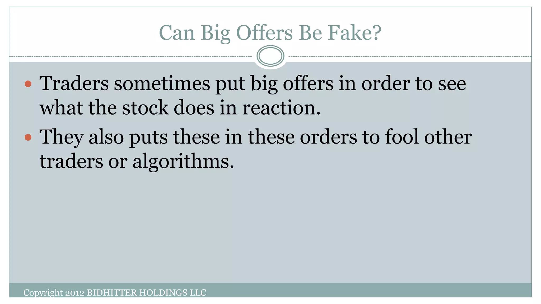 Can Big Offers Be Fake?
Copyright 2012 BIDHITTER HOLDINGS LLC
 Traders sometimes put big offers in order to see
what the stock does in reaction.
 They also puts these in these orders to fool other
traders or algorithms.
 