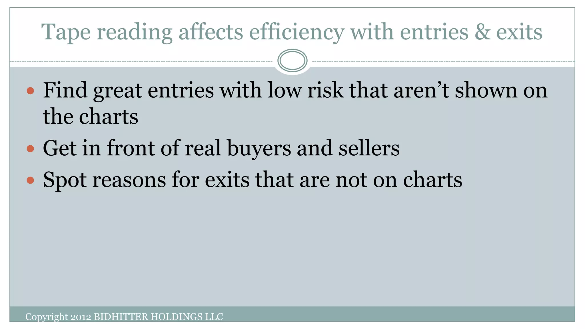 Tape reading affects efficiency with entries & exits
 Find great entries with low risk that aren’t shown on
the charts
 Get in front of real buyers and sellers
 Spot reasons for exits that are not on charts
Copyright 2012 BIDHITTER HOLDINGS LLC
 