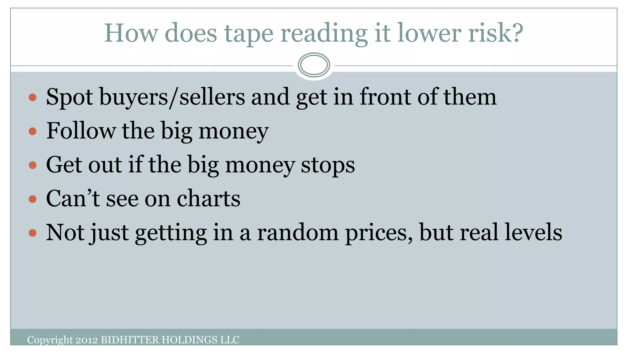 How does tape reading it lower risk?
 Spot buyers/sellers and get in front of them
 Follow the big money
 Get out if the big money stops
 Can’t see on charts
 Not just getting in a random prices, but real levels
Copyright 2012 BIDHITTER HOLDINGS LLC
 