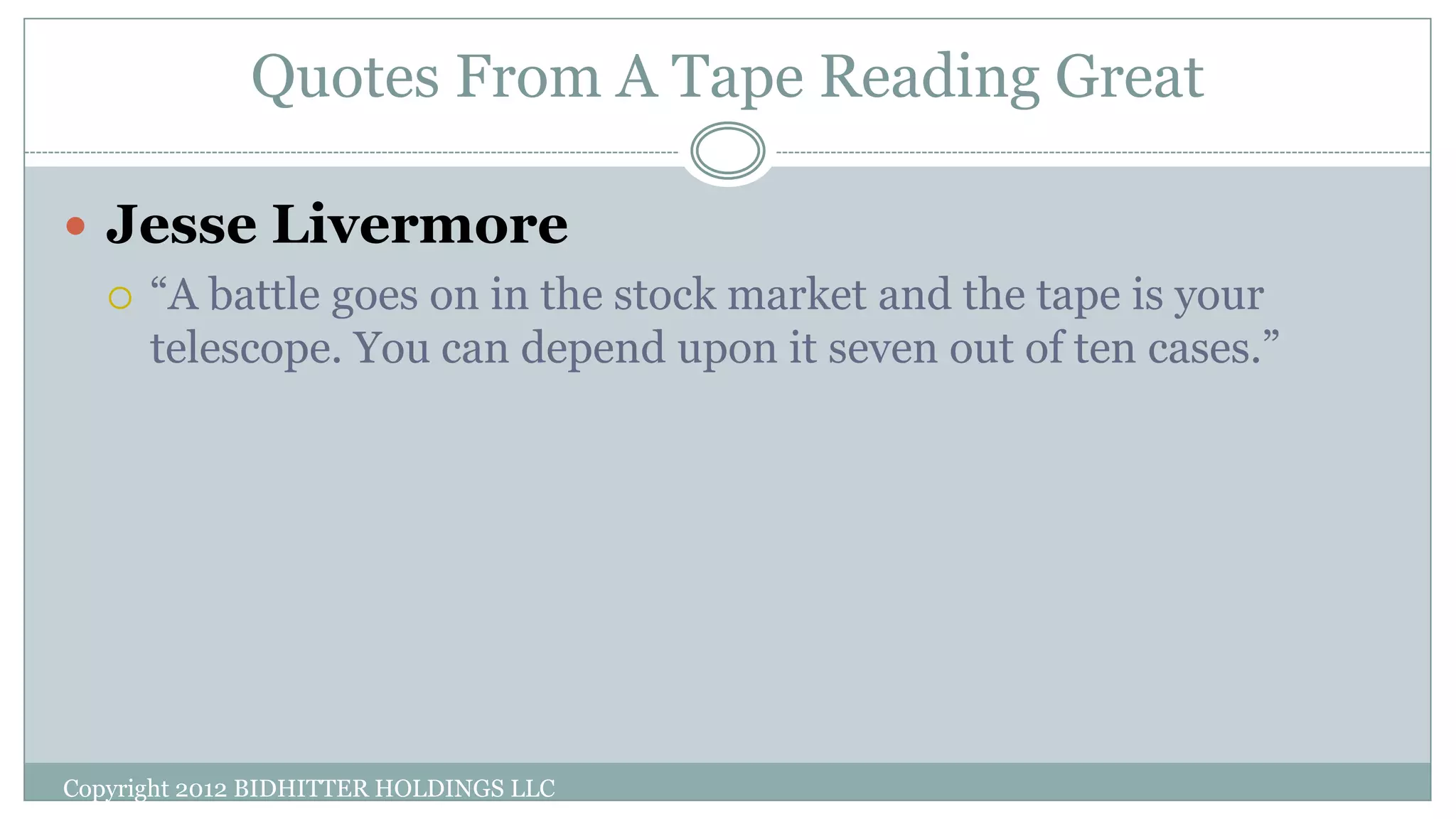 Quotes From A Tape Reading Great
 Jesse Livermore
 “A battle goes on in the stock market and the tape is your
telescope. You can depend upon it seven out of ten cases.”
Copyright 2012 BIDHITTER HOLDINGS LLC
 