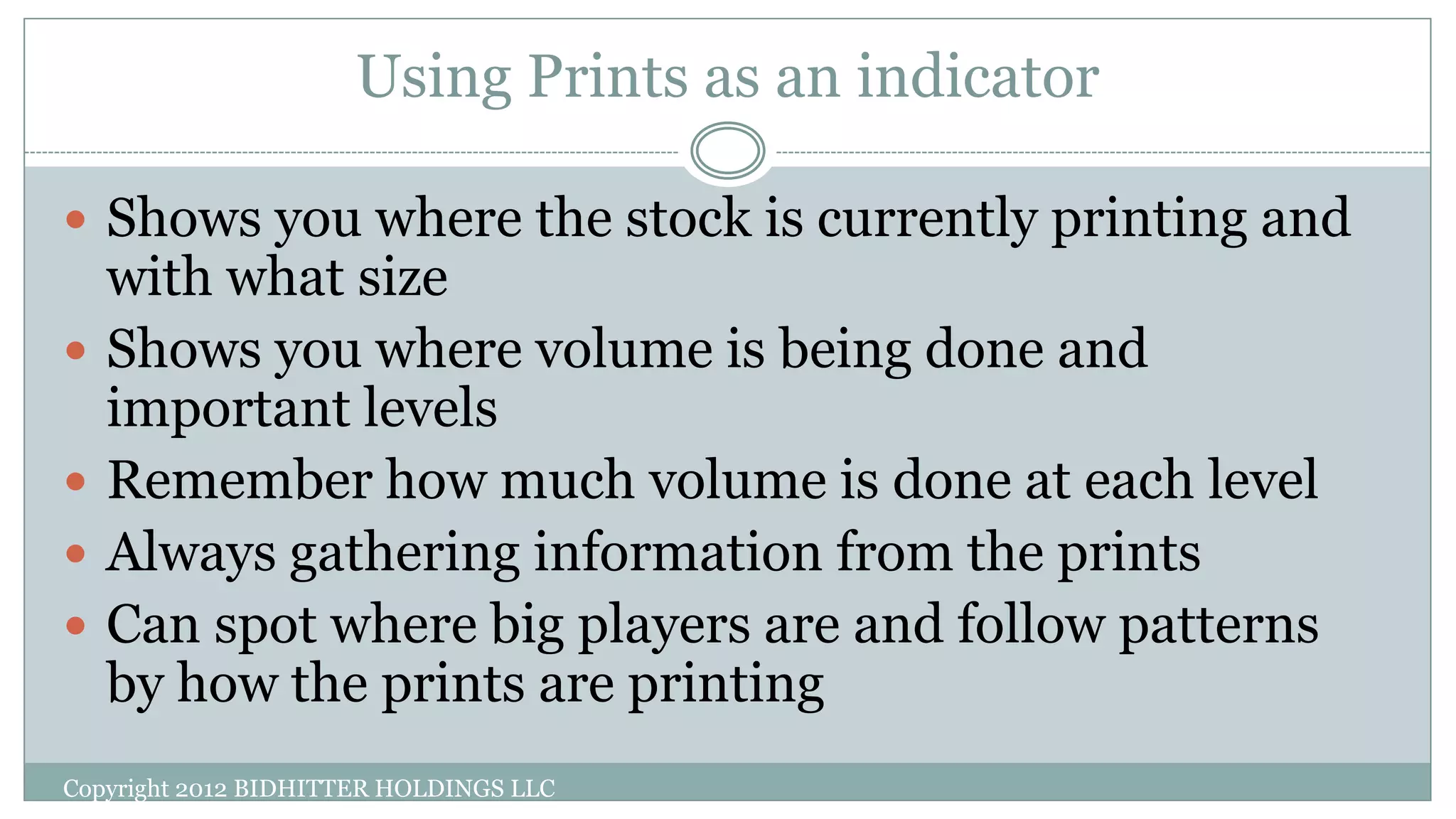 Using Prints as an indicator
 Shows you where the stock is currently printing and
with what size
 Shows you where volume is being done and
important levels
 Remember how much volume is done at each level
 Always gathering information from the prints
 Can spot where big players are and follow patterns
by how the prints are printing
Copyright 2012 BIDHITTER HOLDINGS LLC
 