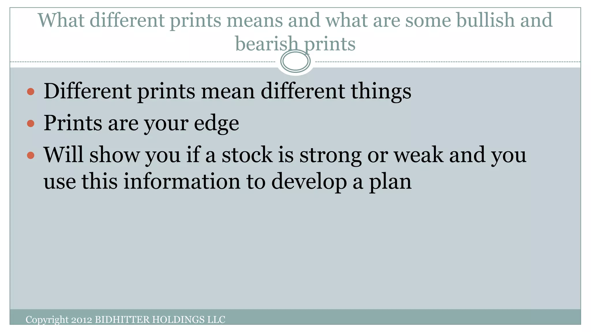 What different prints means and what are some bullish and
bearish prints
Copyright 2012 BIDHITTER HOLDINGS LLC
 Different prints mean different things
 Prints are your edge
 Will show you if a stock is strong or weak and you
use this information to develop a plan
 