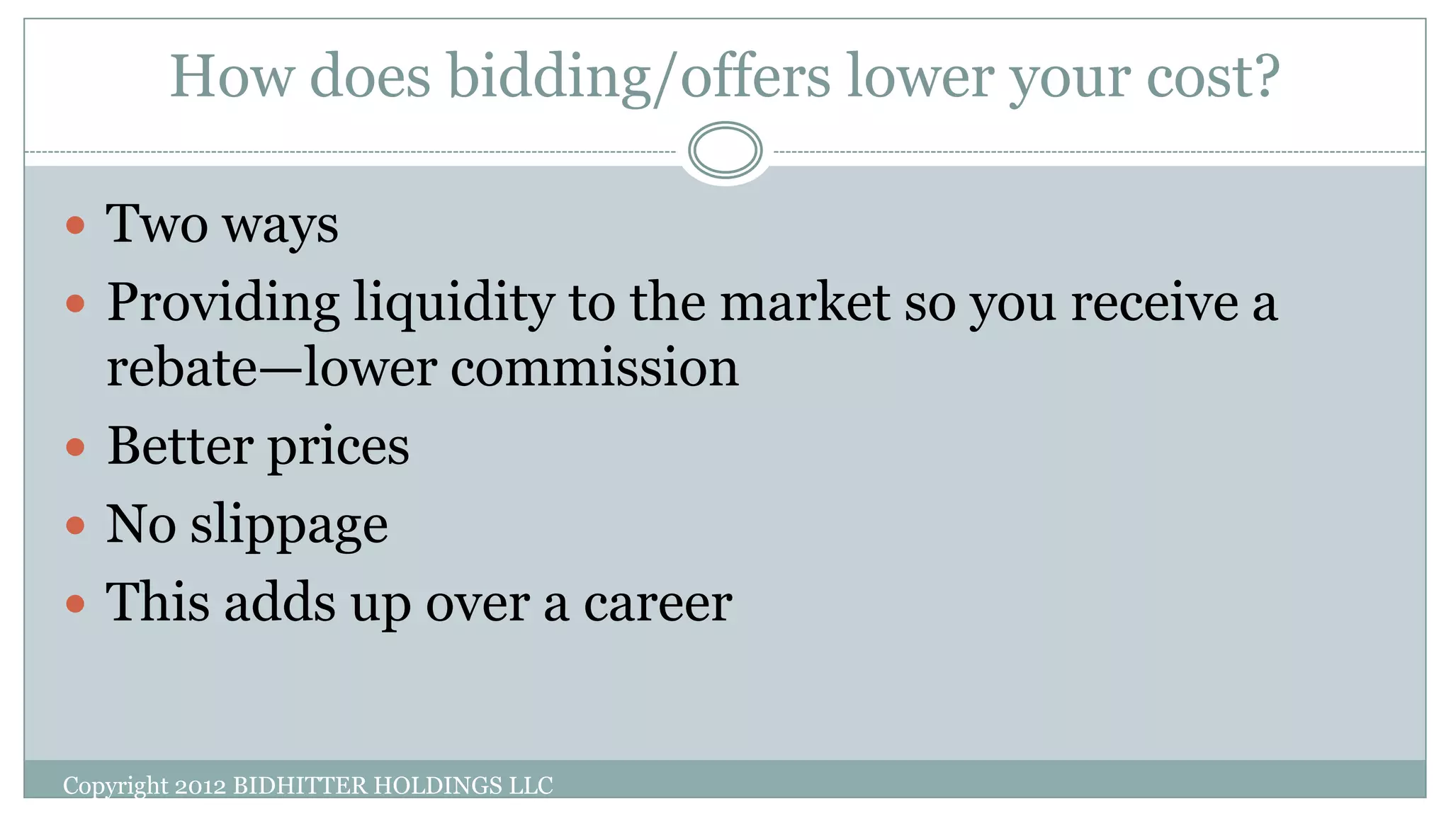 How does bidding/offers lower your cost?
Copyright 2012 BIDHITTER HOLDINGS LLC
 Two ways
 Providing liquidity to the market so you receive a
rebate—lower commission
 Better prices
 No slippage
 This adds up over a career
 