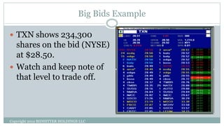 Big Bids Example
Copyright 2012 BIDHITTER HOLDINGS LLC
 TXN shows 234,300
shares on the bid (NYSE)
at $28.50.
 Watch and keep note of
that level to trade off.
 
