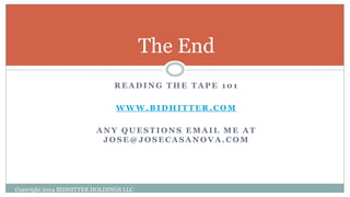 R E A D I N G T H E T A P E 1 0 1
W W W . B I D H I T T E R . C O M
A N Y Q U E S T I O N S E M A I L M E A T
J O S E @ J O S E C A S A N O V A . C O M
Copyright 2014 BIDHITTER HOLDINGS LLC
The End
 