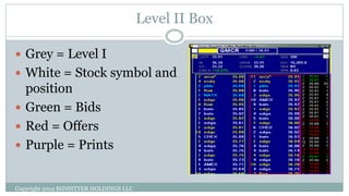 Level II Box
 Grey = Level I
 White = Stock symbol and
position
 Green = Bids
 Red = Offers
 Purple = Prints
Copyright 2012 BIDHITTER HOLDINGS LLC
 