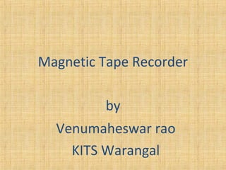 Magnetic Tape Recorder
by
Venumaheswar rao
KITS Warangal
 