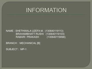 NAME : SHETHWALA UZEFA M. (130640119113) 
BRAHAMBHATT RUSHI (130640119103) 
RABARI PRAKASH (130640119098) 
BRANCH : MECHANICAL [B] 
SUBJECT : MP-1 
 