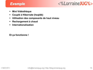 <18/01/01> info@lorrainejug.org | http://blog.lorrainejug.org 15
Exemple
 Mini Vidéothèque
 Couplé à Hibernate (hsqldb)
...