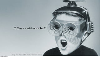 Can we add more fun?
image from Populuxe Set, Creative Commons licence
“
Thursday 27 February 14
 