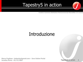 Tapestry5 in action
                                                Creative Commons Attribution-NonCommercial-ShareAlike 2.5 License




                                   Introduzione




Marco Pugliese - bobpuley@gmail.com – Java Italian Portal
                                                                                                         1
                                                                                Tapestry5 in action
Javaday Roma - 01/12/2007