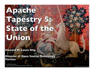 Apache
Tapestry 5:
State of the
Union
Howard M. Lewis Ship

Director of Open Source Technology
Formos
© 2006 Chris Walton
http://www.ﬂickr.com/photos/philocrites/245011706/
                                                     © 2009 Formos www.formos.com
 
