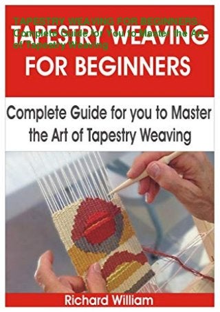 TAPESTRY WEAVING FOR BEGINNERS:
Complete Guide for You to Master the Art
of Tapestry Weaving
 