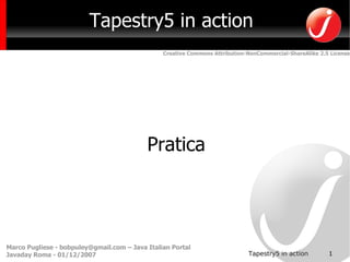 Tapestry5 in action
                                                Creative Commons Attribution-NonCommercial-ShareAlike 2.5 License




                                           Pratica




Marco Pugliese - bobpuley@gmail.com – Java Italian Portal
                                                                                                         1
                                                                             Tapestry5 in action
Javaday Roma - 01/12/2007