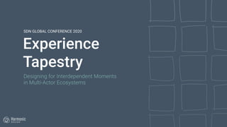 Experience
Tapestry
SDN GLOBAL CONFERENCE 2020
Designing for Interdependent Moments  
in Multi-Actor Ecosystems
 