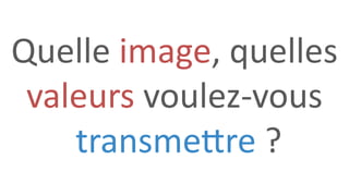 Quelle image, quelles
valeurs voulez-vous
transmettre ?
 
