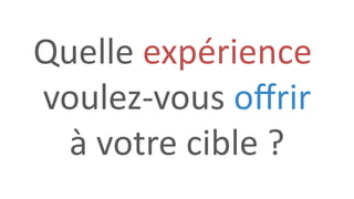 Quelle expérience
voulez-vous oﬀrir
à votre cible ?
 