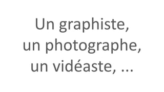 Un graphiste,
un photographe,
un vidéaste, ...
 