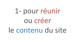 1- pour réunir
ou créer
le contenu du site
 