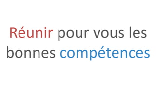 Réunir pour vous les
bonnes compétences
 