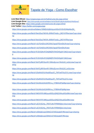 Tapete de Yoga - Como Escolher
Link Web Oficial: ​https://yogaouioga.com.br/hatha/curso-de-yoga-online/
Link Google Drive: ​https://drive.google.com/drive/folders/1dcVeTZkxAFcgEzAvzKaAQm2YRsSSznqT
Link Google Site: ​https://sites.google.com/view/curso-de-yoga-online/
Link Twitter: ​https://twitter.com/yogaouioga
https://drive.google.com/drive/folders/1WMZm5zBvhjrymXSoVVr9VrE4NpNbcZK_
https://drive.google.com/file/d/18wUDsz74KVK-JfXfkHTvbdLv_MO1H7Rw/view?usp=shari
ng
https://drive.google.com/file/d/18wUDsz74KVK-JfXfkHTvbdLv_MO1H7Rw/view
https://drive.google.com/file/d/1-0z7Gr825vLlRC5Wz7apqX7f2imDILtf/view?usp=sharing
https://drive.google.com/file/d/1-0z7Gr825vLlRC5Wz7apqX7f2imDILtf/view
https://drive.google.com/file/d/1PJSVI2KrrFCHlj5MZFt7HhOH5gW13tK2/view?usp=sharin
g
https://drive.google.com/file/d/1PJSVI2KrrFCHlj5MZFt7HhOH5gW13tK2/view
https://drive.google.com/file/d/1IkHTjJMY0omR11M4uQLmm1WoSJX_koSz/view?usp=sh
aring
https://drive.google.com/file/d/1IkHTjJMY0omR11M4uQLmm1WoSJX_koSz/view
https://drive.google.com/file/d/12SefhkSVUVfez6Dqu0T_TWTw6T5ryO1L/view?usp=shari
ng
https://drive.google.com/file/d/12SefhkSVUVfez6Dqu0T_TWTw6T5ryO1L/view
https://drive.google.com/file/d/1Os34tn2cK2JlHRH-w_Y7lB9rhilF6pMg/view?usp=sharing
https://drive.google.com/file/d/1Os34tn2cK2JlHRH-w_Y7lB9rhilF6pMg/view
https://drive.google.com/file/d/1NK91PiFnMKysuADGLd2NZLRAca5Go0Mv/view?usp=sha
ring
https://drive.google.com/file/d/1NK91PiFnMKysuADGLd2NZLRAca5Go0Mv/view
https://drive.google.com/file/d/1uE3VrE2Hp_7RX7LMvTPRMWjblx-lntxo/view?usp=sharing
https://drive.google.com/file/d/1uE3VrE2Hp_7RX7LMvTPRMWjblx-lntxo/view
https://drive.google.com/file/d/1c56IdqlIvxqU394kCr27350JeqkbFrfN/view?usp=sharing
https://drive.google.com/file/d/1c56IdqlIvxqU394kCr27350JeqkbFrfN/view
 