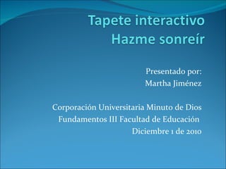 Presentado por: Martha Jiménez Corporación Universitaria Minuto de Dios Fundamentos III Facultad de Educación  Diciembre 1 de 2010 