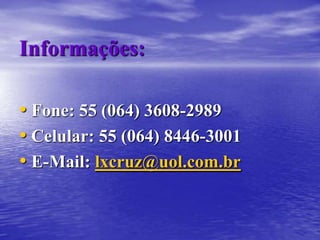 Informações:

• Fone: 55 (064) 3608-2989
• Celular: 55 (064) 8446-3001
• E-Mail: lxcruz@uol.com.br
 