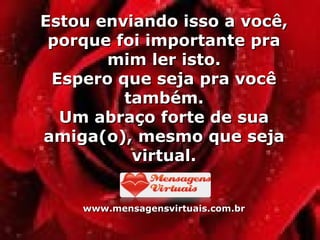 Estou enviando isso a você, porque foi importante pra mim ler isto. Espero que seja pra você também. Um abraço forte de sua amiga(o), mesmo que seja virtual. www.mensagensvirtuais.com.br 