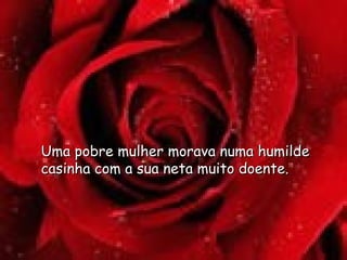 Uma pobre mulher morava numa humilde casinha com a sua neta muito doente. 