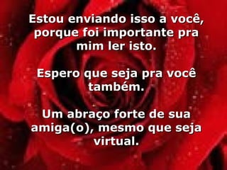 Estou enviando isso a você, porque foi importante pra mim ler isto. Espero que seja pra você também. Um abraço forte de sua amiga(o), mesmo que seja virtual. 